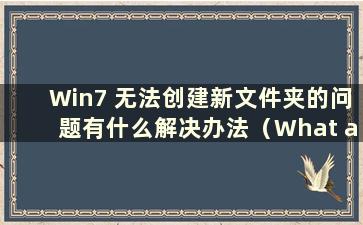 Win7 无法创建新文件夹的问题有什么解决办法（What are the Solutions to the Problem of Win7 无法创建新文件夹）